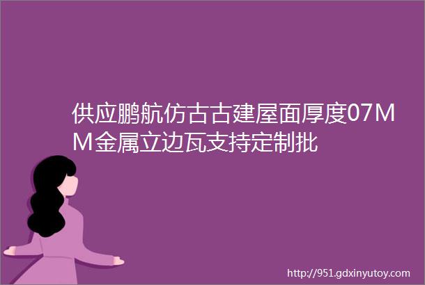 供应鹏航仿古古建屋面厚度07MM金属立边瓦支持定制批