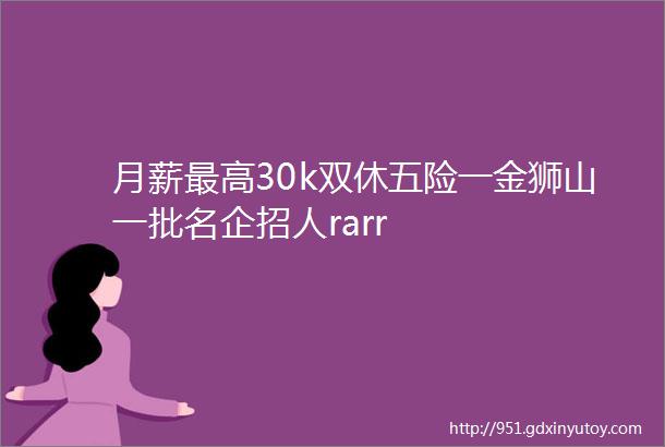 月薪最高30k双休五险一金狮山一批名企招人rarr