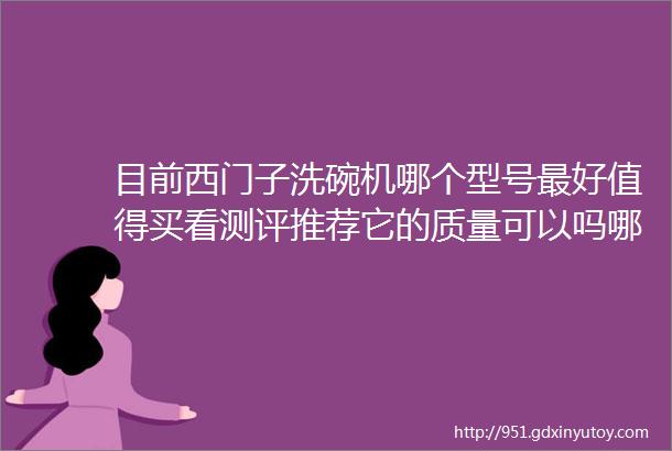 目前西门子洗碗机哪个型号最好值得买看测评推荐它的质量可以吗哪个实用呀