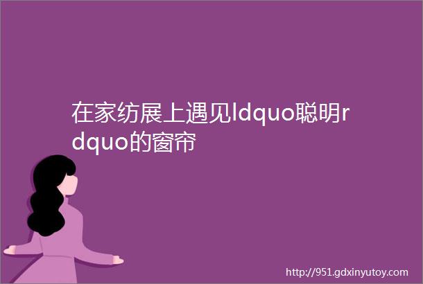 在家纺展上遇见ldquo聪明rdquo的窗帘