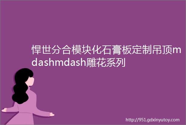 悍世分合模块化石膏板定制吊顶mdashmdash雕花系列