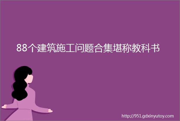 88个建筑施工问题合集堪称教科书