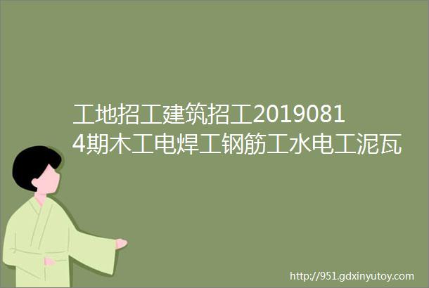 工地招工建筑招工20190814期木工电焊工钢筋工水电工泥瓦工等招聘信息及微信群交流群