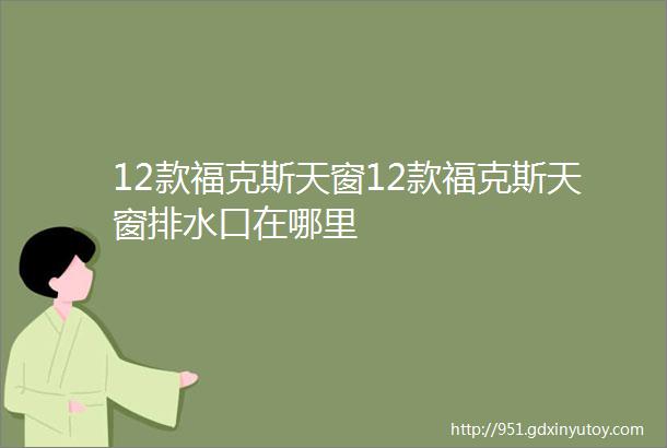 12款福克斯天窗12款福克斯天窗排水口在哪里