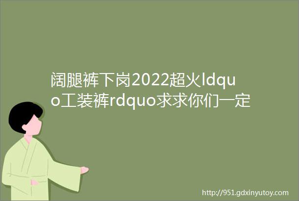 阔腿裤下岗2022超火ldquo工装裤rdquo求求你们一定要买啊啊啊