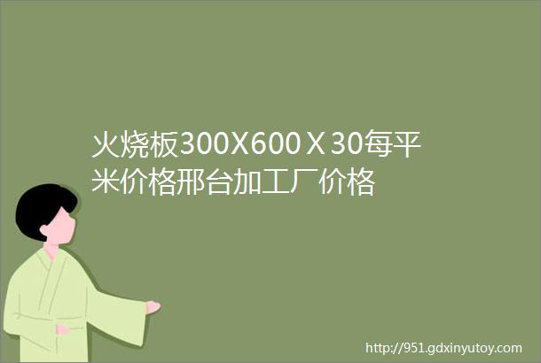 火烧板300X600Ⅹ30每平米价格邢台加工厂价格