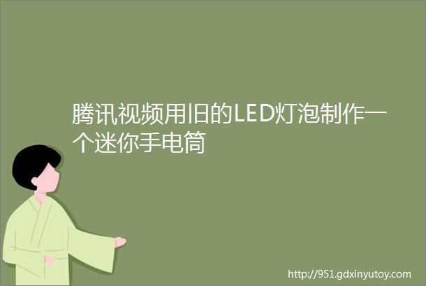 腾讯视频用旧的LED灯泡制作一个迷你手电筒