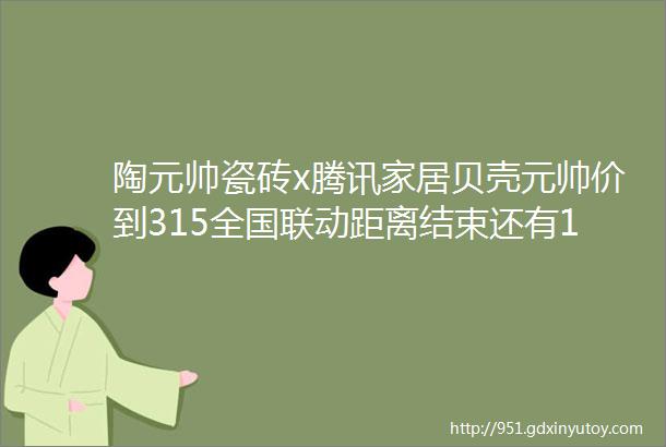 陶元帅瓷砖x腾讯家居贝壳元帅价到315全国联动距离结束还有1天甄品质真功夫