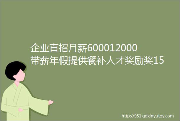 企业直招月薪600012000带薪年假提供餐补人才奖励奖15家企业招人啦