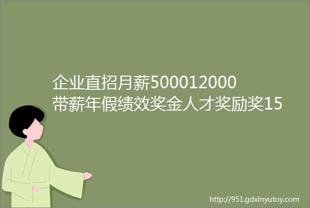 企业直招月薪500012000带薪年假绩效奖金人才奖励奖15家企业招人啦