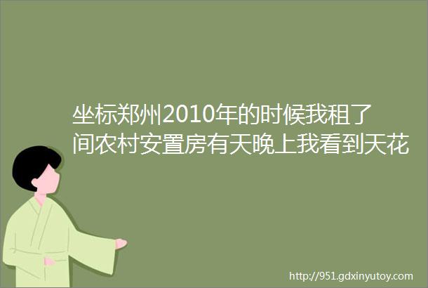 坐标郑州2010年的时候我租了间农村安置房有天晚上我看到天花板上站着个人