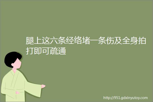 腿上这六条经络堵一条伤及全身拍打即可疏通