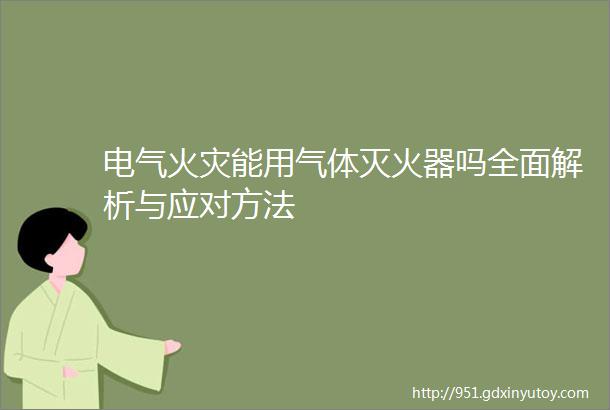 电气火灾能用气体灭火器吗全面解析与应对方法