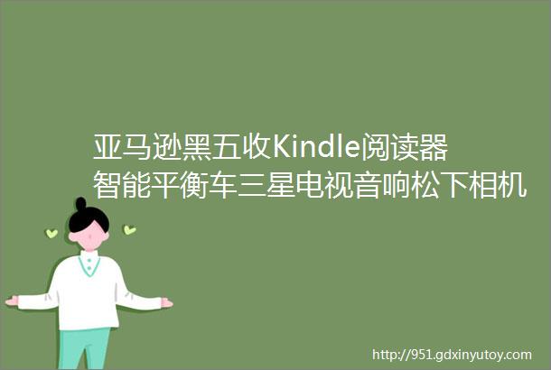 亚马逊黑五收Kindle阅读器智能平衡车三星电视音响松下相机