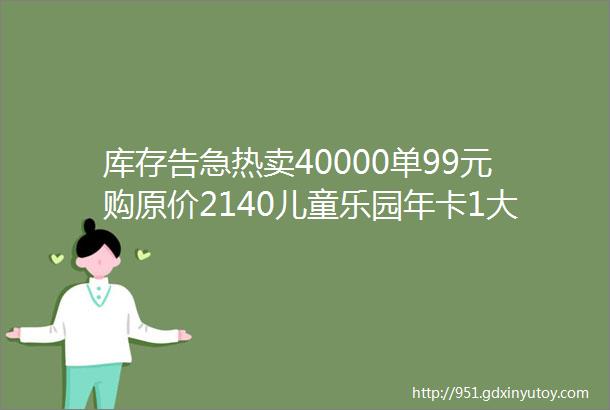 库存告急热卖40000单99元购原价2140儿童乐园年卡1大1小通玩29家国王的朋友斑马营吉克森林王国等