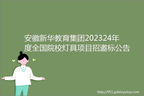 安徽新华教育集团202324年度全国院校灯具项目招邀标公告