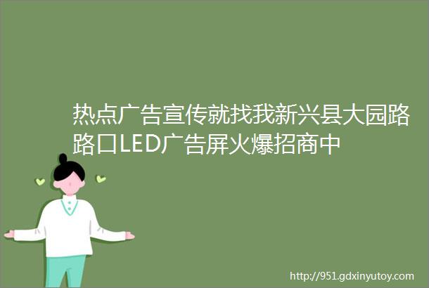 热点广告宣传就找我新兴县大园路路口LED广告屏火爆招商中