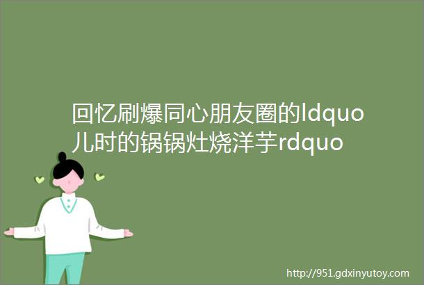 回忆刷爆同心朋友圈的ldquo儿时的锅锅灶烧洋芋rdquo