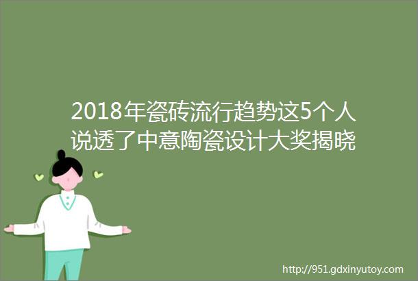 2018年瓷砖流行趋势这5个人说透了中意陶瓷设计大奖揭晓