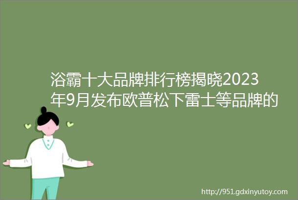 浴霸十大品牌排行榜揭晓2023年9月发布欧普松下雷士等品牌的风暖浴霸值得买