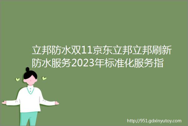 立邦防水双11京东立邦立邦刷新防水服务2023年标准化服务指南针对墙面渗漏推出一站式解决方案