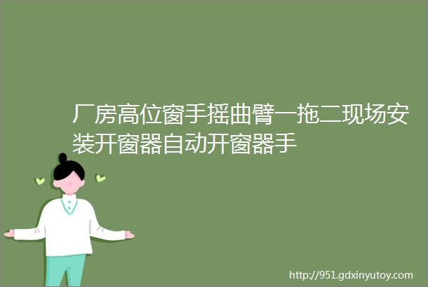 厂房高位窗手摇曲臂一拖二现场安装开窗器自动开窗器手