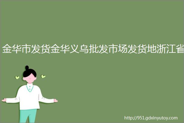 金华市发货金华义乌批发市场发货地浙江省