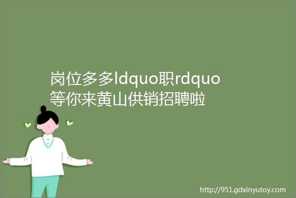 岗位多多ldquo职rdquo等你来黄山供销招聘啦