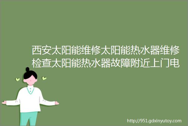 西安太阳能维修太阳能热水器维修检查太阳能热水器故障附近上门电话太阳能安装附近太阳能维修师傅上门电话