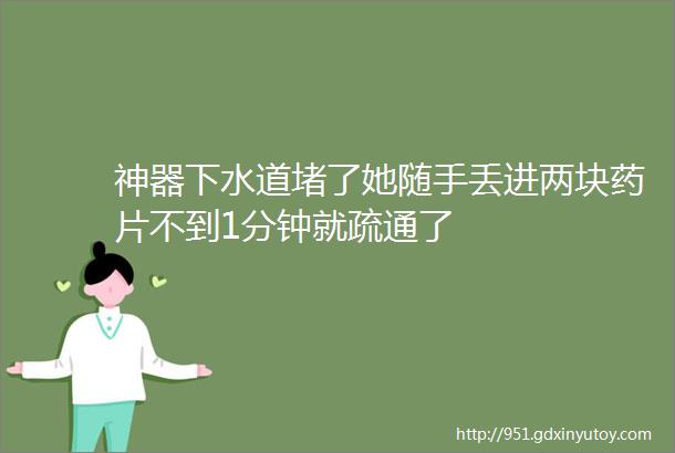 神器下水道堵了她随手丢进两块药片不到1分钟就疏通了