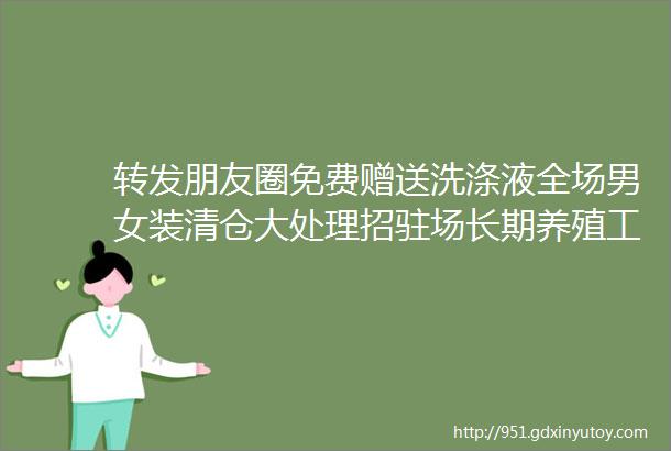 转发朋友圈免费赠送洗涤液全场男女装清仓大处理招驻场长期养殖工恭城本地便民信息大全速进