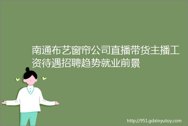 南通布艺窗帘公司直播带货主播工资待遇招聘趋势就业前景