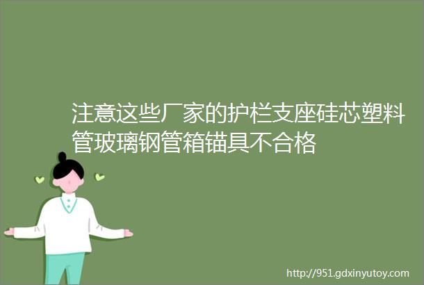 注意这些厂家的护栏支座硅芯塑料管玻璃钢管箱锚具不合格