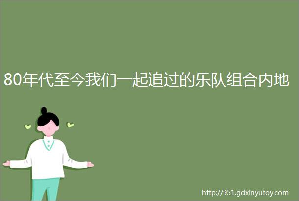 80年代至今我们一起追过的乐队组合内地