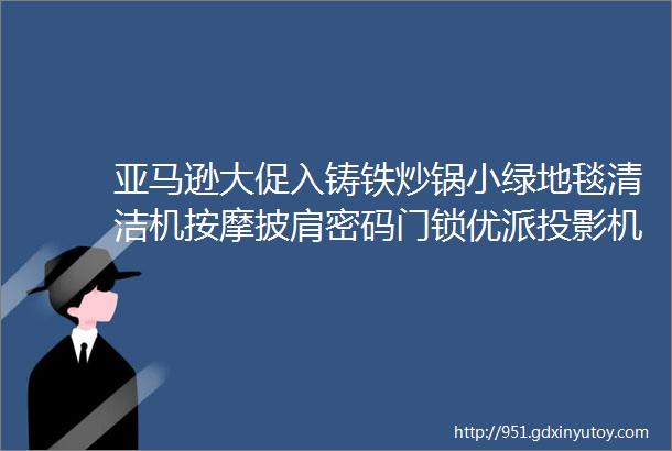 亚马逊大促入铸铁炒锅小绿地毯清洁机按摩披肩密码门锁优派投影机