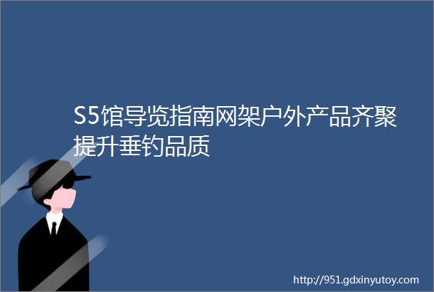 S5馆导览指南网架户外产品齐聚提升垂钓品质