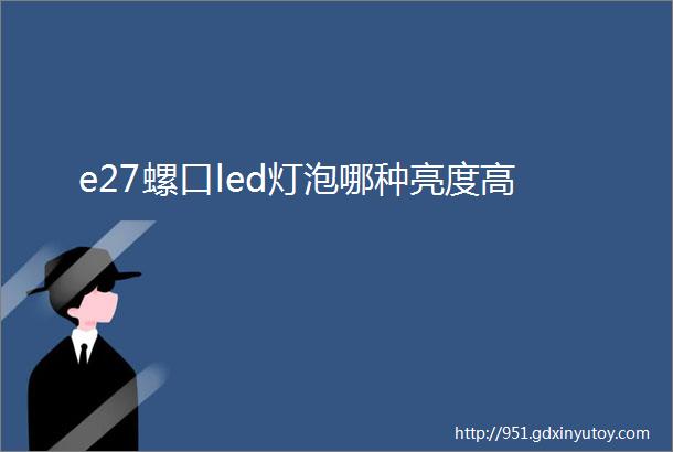 e27螺口led灯泡哪种亮度高