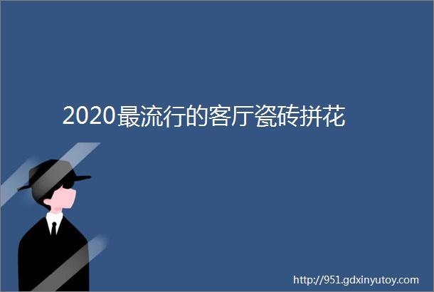 2020最流行的客厅瓷砖拼花