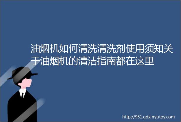 油烟机如何清洗清洗剂使用须知关于油烟机的清洁指南都在这里