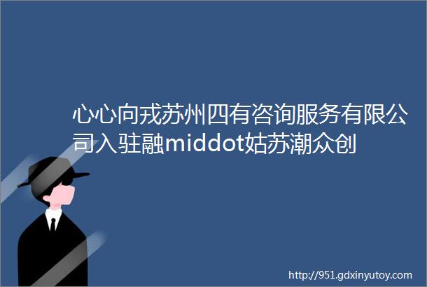 心心向戎苏州四有咨询服务有限公司入驻融middot姑苏潮众创空间