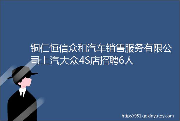 铜仁恒信众和汽车销售服务有限公司上汽大众4S店招聘6人