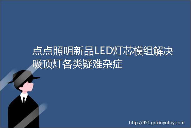 点点照明新品LED灯芯模组解决吸顶灯各类疑难杂症