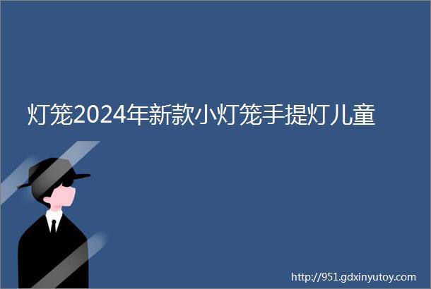 灯笼2024年新款小灯笼手提灯儿童