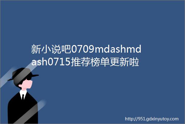 新小说吧0709mdashmdash0715推荐榜单更新啦