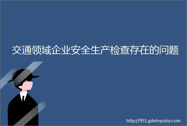 交通领域企业安全生产检查存在的问题