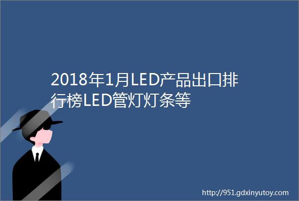 2018年1月LED产品出口排行榜LED管灯灯条等