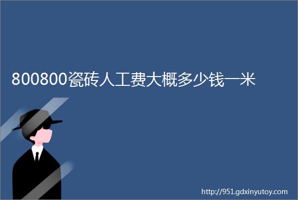 800800瓷砖人工费大概多少钱一米