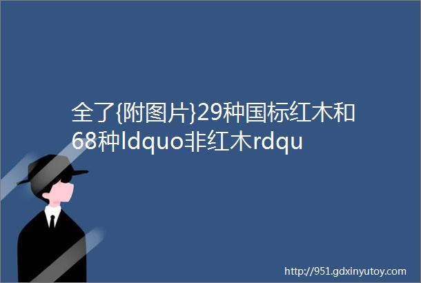 全了{附图片}29种国标红木和68种ldquo非红木rdquo