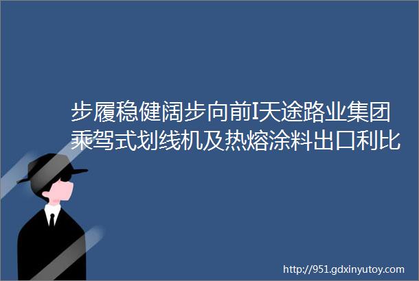 步履稳健阔步向前I天途路业集团乘驾式划线机及热熔涂料出口利比亚