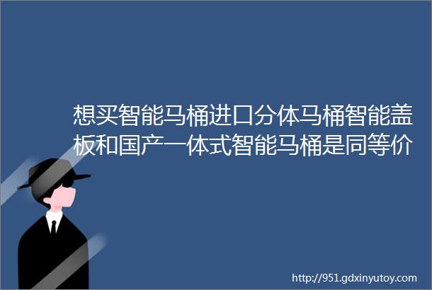 想买智能马桶进口分体马桶智能盖板和国产一体式智能马桶是同等价格该如何选择